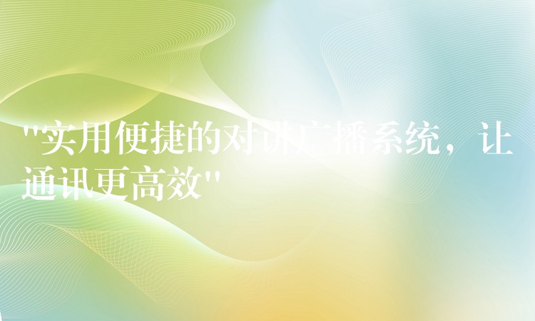  “實(shí)用便捷的對(duì)講廣播系統(tǒng)，讓通訊更高效”