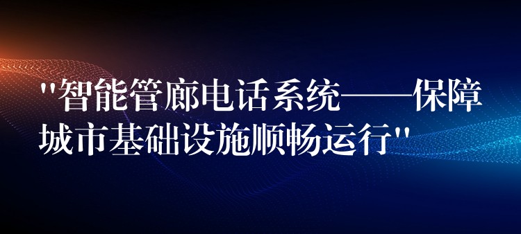  “智能管廊電話系統(tǒng)——保障城市基礎設施順暢運行”