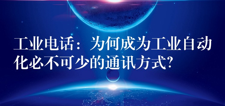  工業(yè)電話：為何成為工業(yè)自動(dòng)化必不可少的通訊方式？