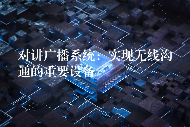  對(duì)講廣播系統(tǒng)：實(shí)現(xiàn)無(wú)線溝通的重要設(shè)備