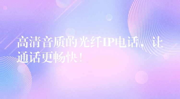  高清音質(zhì)的光纖IP電話，讓通話更暢快！
