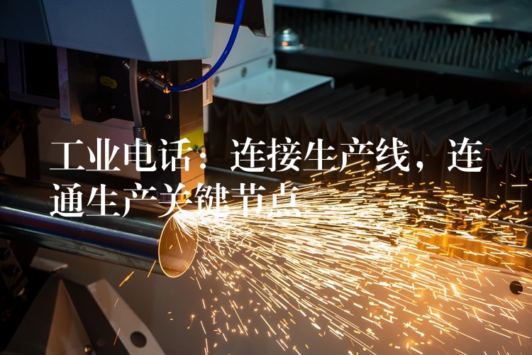  工業(yè)電話：連接生產(chǎn)線，連通生產(chǎn)關(guān)鍵節(jié)點(diǎn)