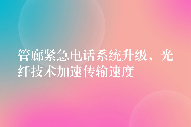  管廊緊急電話系統(tǒng)升級，光纖技術(shù)加速傳輸速度