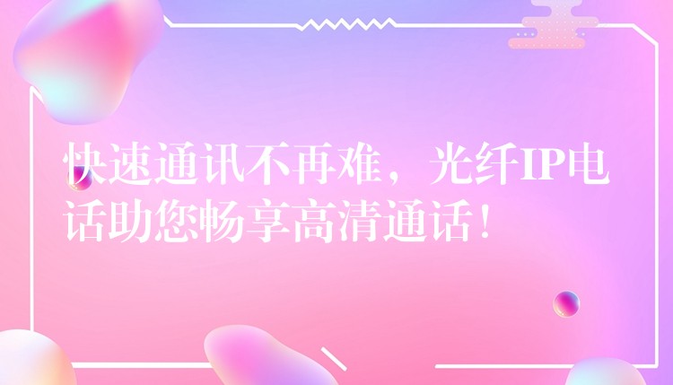  快速通訊不再難，光纖IP電話助您暢享高清通話！