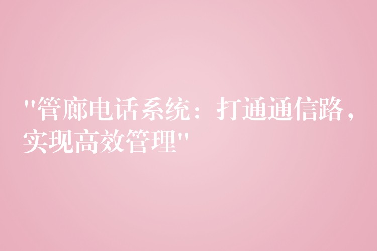 “管廊電話系統(tǒng)：打通通信路，實(shí)現(xiàn)高效管理”