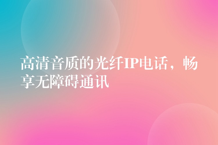  高清音質(zhì)的光纖IP電話，暢享無(wú)障礙通訊