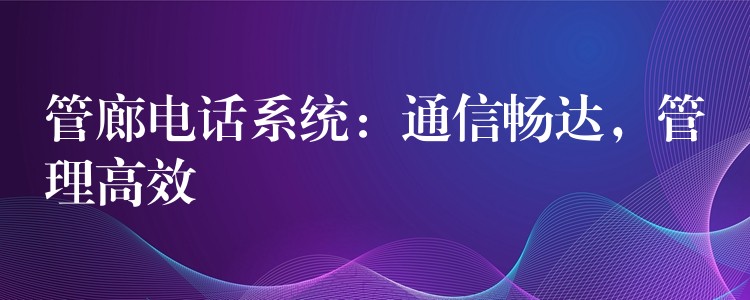  管廊電話系統(tǒng)：通信暢達(dá)，管理高效