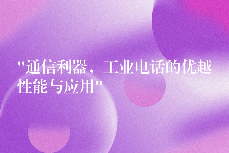  “通信利器，工業(yè)電話的優(yōu)越性能與應(yīng)用”