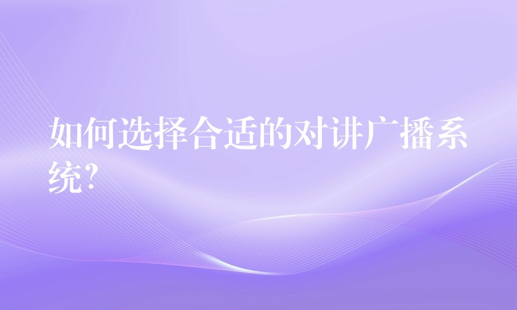  如何選擇合適的對(duì)講廣播系統(tǒng)？