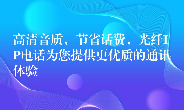  高清音質(zhì)，節(jié)省話費(fèi)，光纖IP電話為您提供更優(yōu)質(zhì)的通訊體驗(yàn)