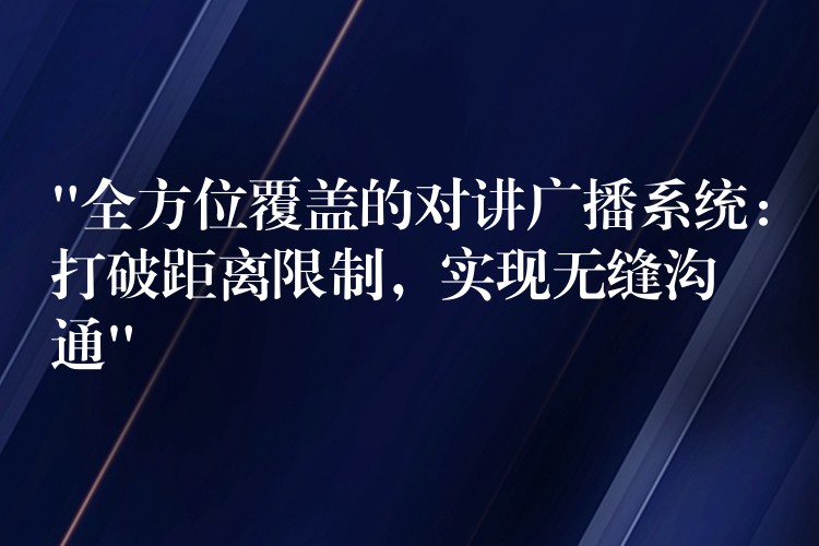  “全方位覆蓋的對(duì)講廣播系統(tǒng)：打破距離限制，實(shí)現(xiàn)無(wú)縫溝通”