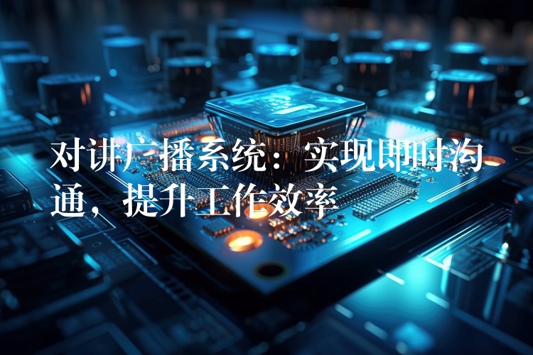  對講廣播系統(tǒng)：實(shí)現(xiàn)即時溝通，提升工作效率