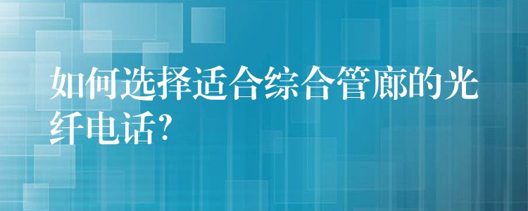  如何選擇適合綜合管廊的光纖電話？