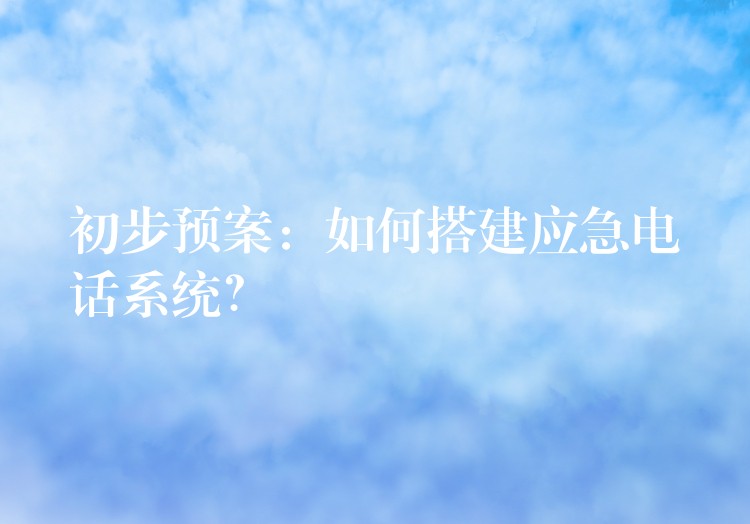  初步預(yù)案：如何搭建應(yīng)急電話系統(tǒng)？