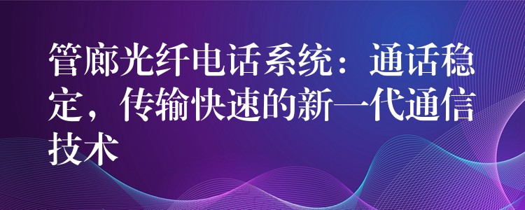  管廊光纖電話系統(tǒng)：通話穩(wěn)定，傳輸快速的新一代通信技術(shù)