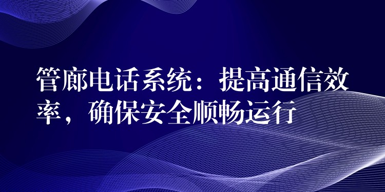 管廊電話系統(tǒng)：提高通信效率，確保安全順暢運(yùn)行