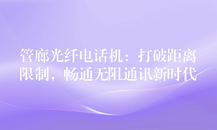  管廊光纖電話機(jī)：打破距離限制，暢通無(wú)阻通訊新時(shí)代