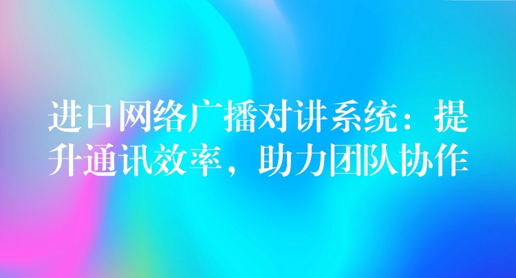  進(jìn)口網(wǎng)絡(luò)廣播對(duì)講系統(tǒng)：提升通訊效率，助力團(tuán)隊(duì)協(xié)作