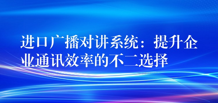 進(jìn)口廣播對講系統(tǒng)：提升企業(yè)通訊效率的不二選擇