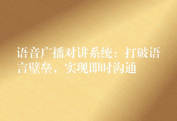 語音廣播對講系統(tǒng)：打破語言壁壘，實(shí)現(xiàn)即時(shí)溝通