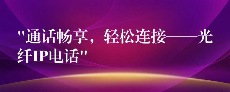  “通話暢享，輕松連接——光纖IP電話”