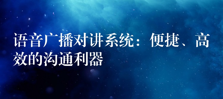  語(yǔ)音廣播對(duì)講系統(tǒng)：便捷、高效的溝通利器