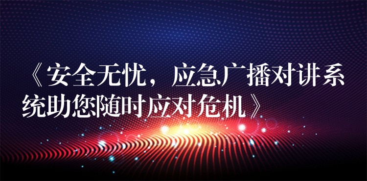  《安全無憂，應(yīng)急廣播對(duì)講系統(tǒng)助您隨時(shí)應(yīng)對(duì)危機(jī)》