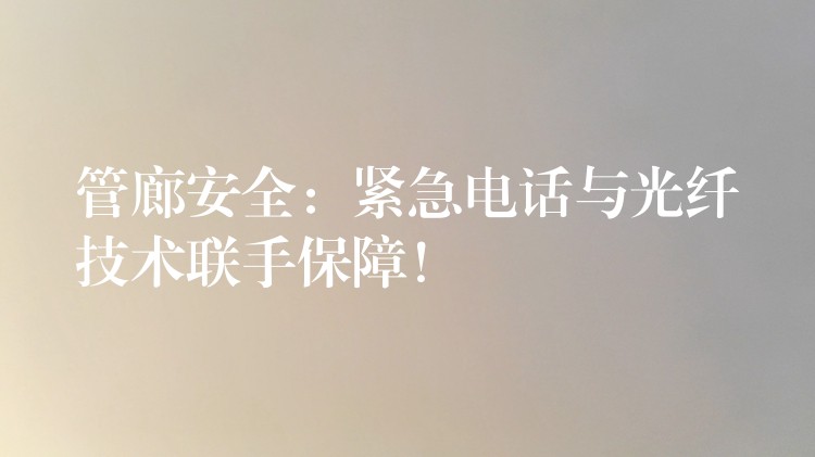  管廊安全：緊急電話與光纖技術聯(lián)手保障！