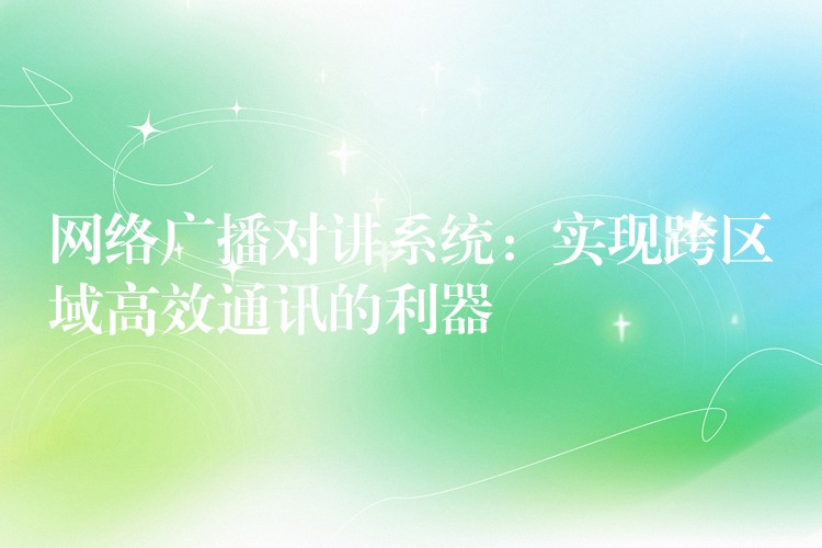  網(wǎng)絡廣播對講系統(tǒng)：實現(xiàn)跨區(qū)域高效通訊的利器