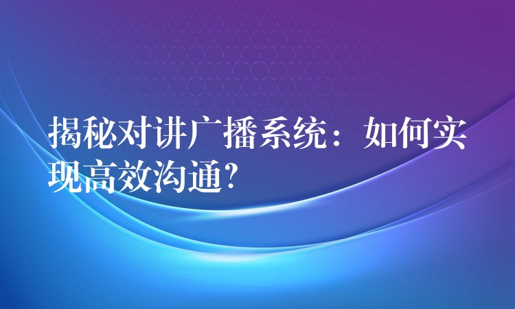  揭秘對(duì)講廣播系統(tǒng)：如何實(shí)現(xiàn)高效溝通？
