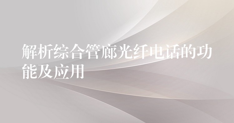 解析綜合管廊光纖電話的功能及應(yīng)用 解析綜合管廊光纖電話的功能及應(yīng)用