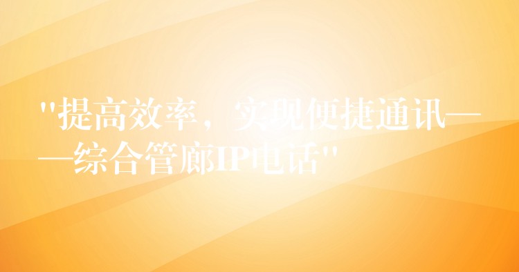  “提高效率，實現(xiàn)便捷通訊——綜合管廊IP電話”