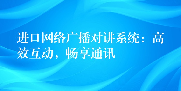  進(jìn)口網(wǎng)絡(luò)廣播對(duì)講系統(tǒng)：高效互動(dòng)，暢享通訊
