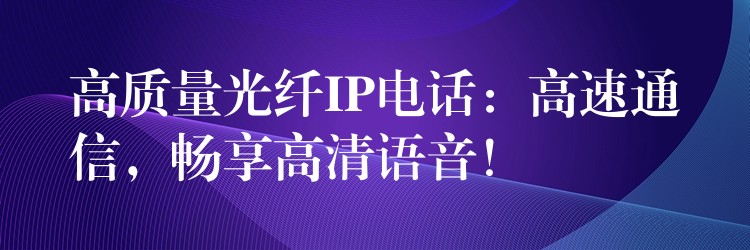  高質(zhì)量光纖IP電話：高速通信，暢享高清語(yǔ)音！
