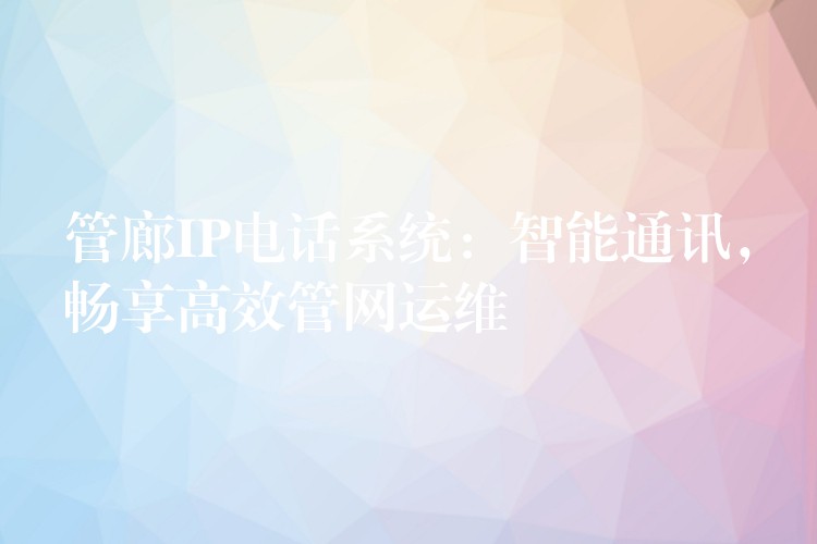  管廊IP電話系統(tǒng)：智能通訊，暢享高效管網運維