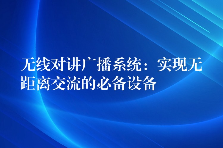  無線對講廣播系統(tǒng)：實(shí)現(xiàn)無距離交流的必備設(shè)備