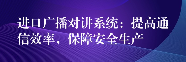  進(jìn)口廣播對(duì)講系統(tǒng)：提高通信效率，保障安全生產(chǎn)