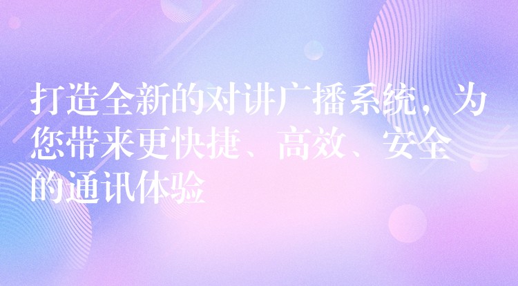  打造全新的對講廣播系統(tǒng)，為您帶來更快捷、高效、安全的通訊體驗