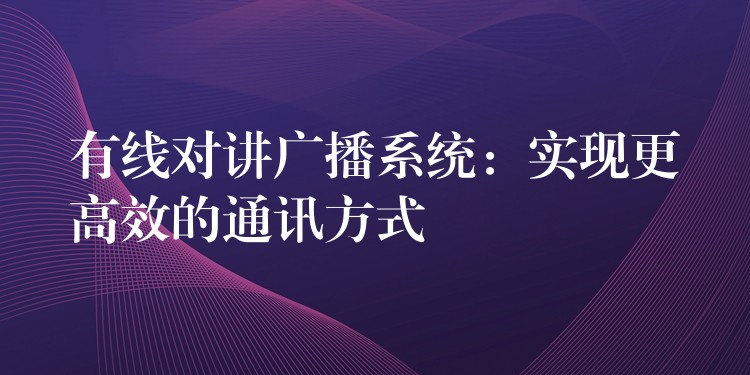  有線對講廣播系統(tǒng)：實現(xiàn)更高效的通訊方式