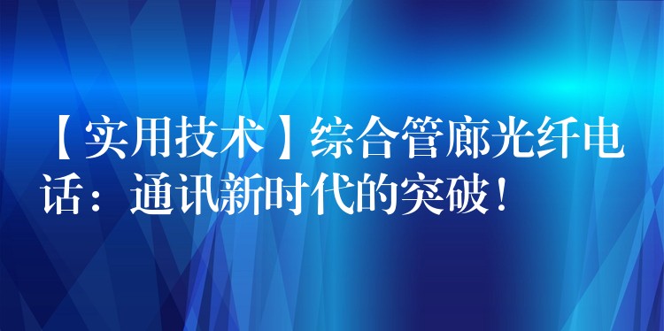  【實(shí)用技術(shù)】綜合管廊光纖電話(huà)：通訊新時(shí)代的突破！