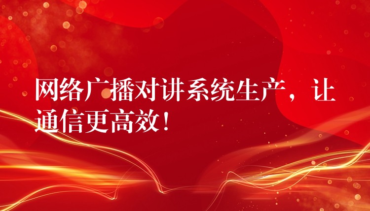  網(wǎng)絡(luò)廣播對講系統(tǒng)生產(chǎn)，讓通信更高效！
