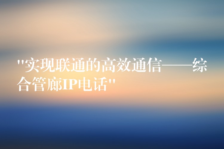  “實現(xiàn)聯(lián)通的高效通信——綜合管廊IP電話”