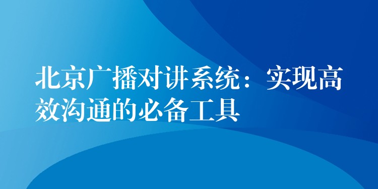  北京廣播對(duì)講系統(tǒng)：實(shí)現(xiàn)高效溝通的必備工具