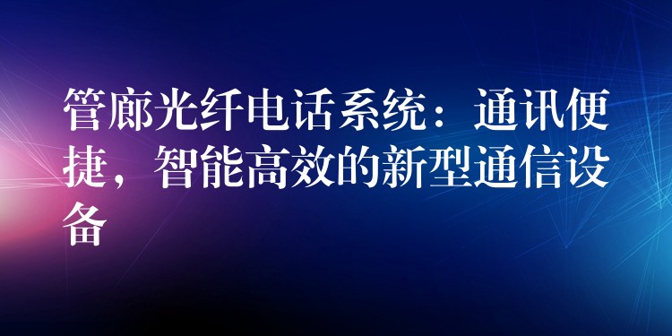  管廊光纖電話系統(tǒng)：通訊便捷，智能高效的新型通信設(shè)備