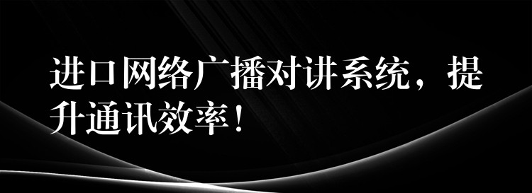  進(jìn)口網(wǎng)絡(luò)廣播對講系統(tǒng)，提升通訊效率！
