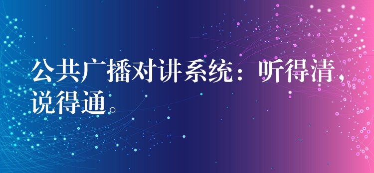  公共廣播對講系統(tǒng)：聽得清，說得通。