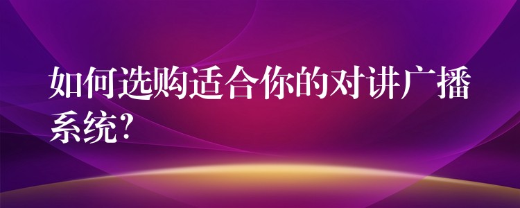  如何選購適合你的對講廣播系統(tǒng)？