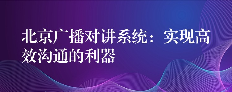  北京廣播對(duì)講系統(tǒng)：實(shí)現(xiàn)高效溝通的利器