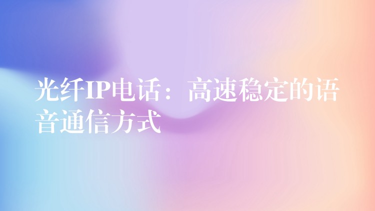  光纖IP電話：高速穩(wěn)定的語(yǔ)音通信方式
