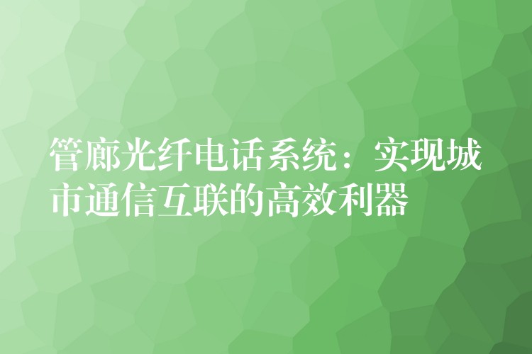  管廊光纖電話系統(tǒng)：實現(xiàn)城市通信互聯(lián)的高效利器